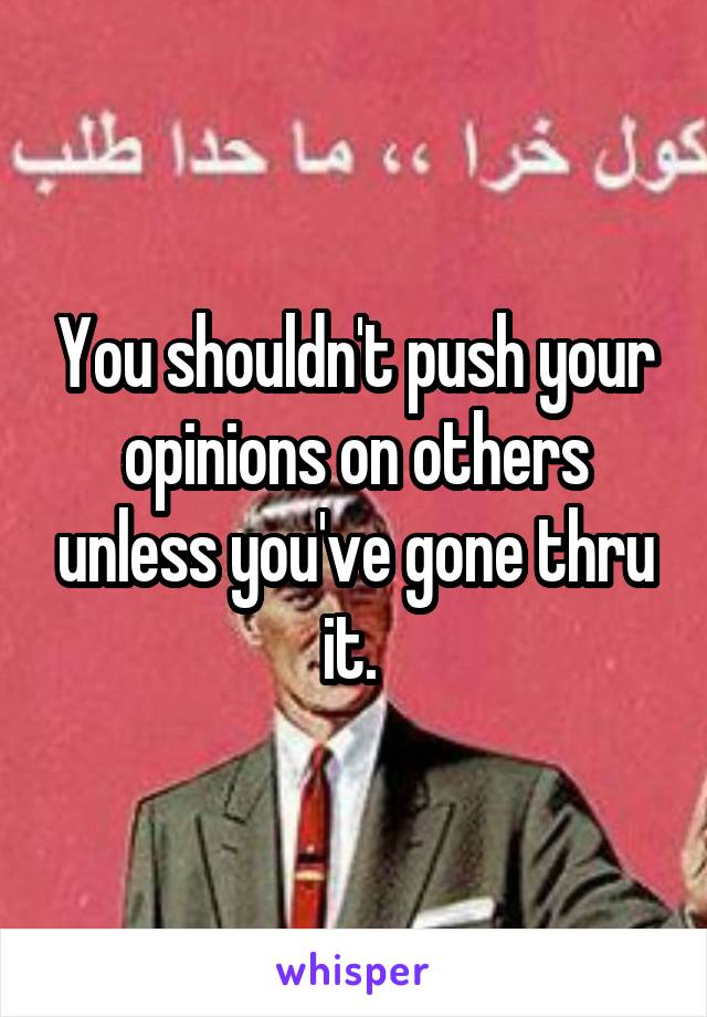 You shouldn't push your opinions on others unless you've gone thru it. 
