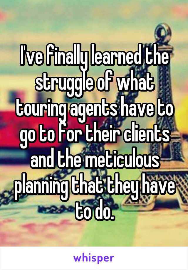 I've finally learned the struggle of what touring agents have to go to for their clients and the meticulous planning that they have to do.