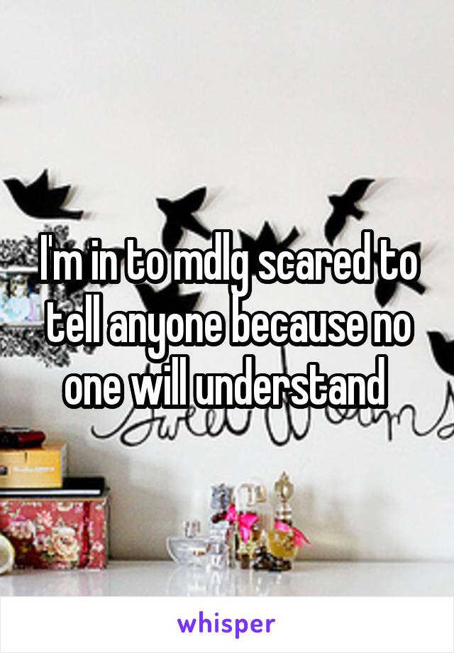 I'm in to mdlg scared to tell anyone because no one will understand 