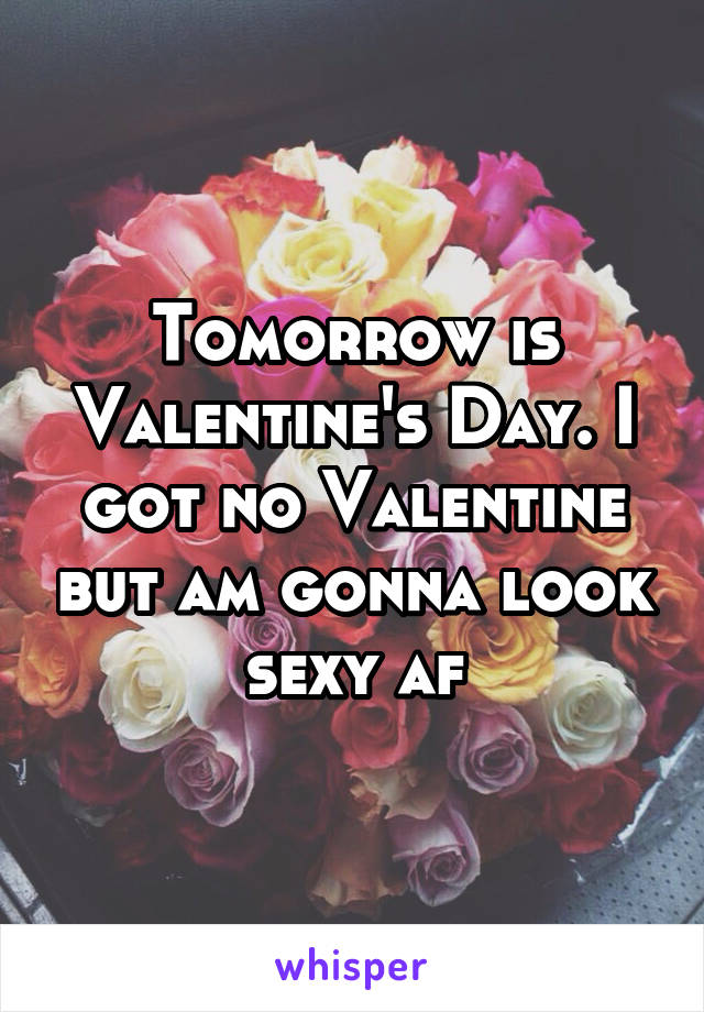 Tomorrow is Valentine's Day. I got no Valentine but am gonna look sexy af