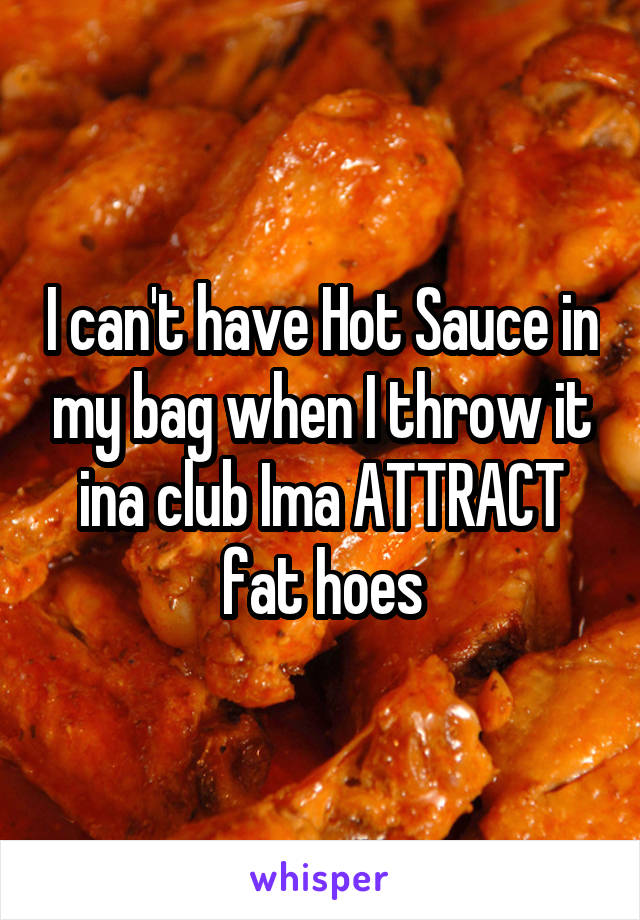 I can't have Hot Sauce in my bag when I throw it ina club Ima ATTRACT fat hoes