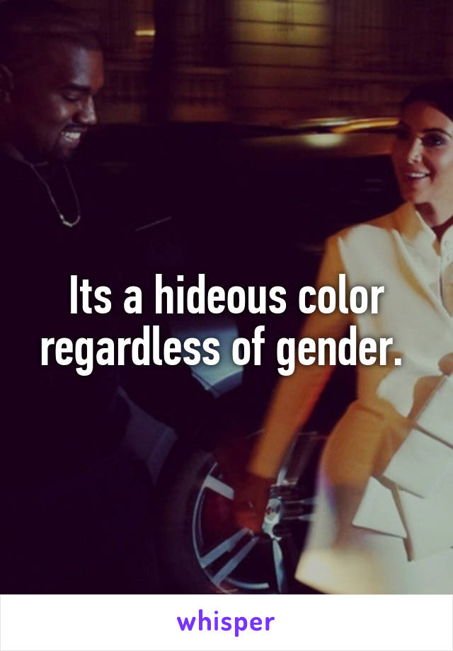 Its a hideous color regardless of gender. 
