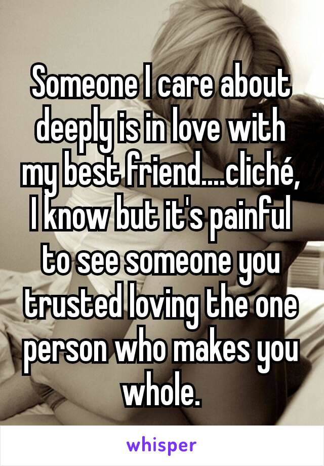 Someone I care about deeply is in love with my best friend....cliché, I know but it's painful to see someone you trusted loving the one person who makes you whole.