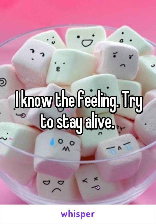 I know the feeling. Try to stay alive. 