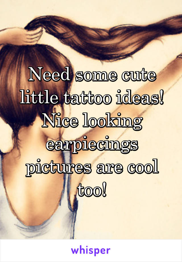 Need some cute little tattoo ideas! Nice looking earpiecings pictures are cool too!