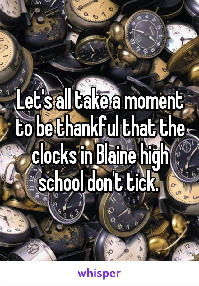 Let's all take a moment to be thankful that the clocks in Blaine high school don't tick. 