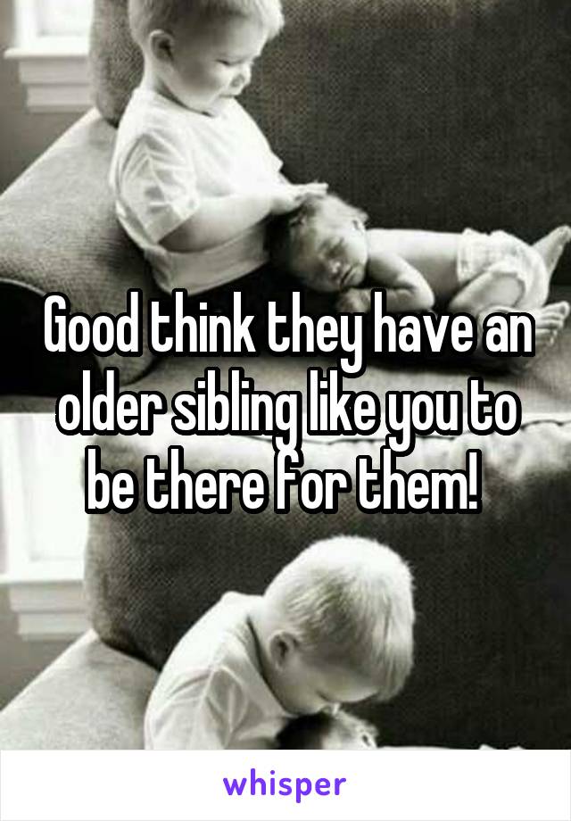 Good think they have an older sibling like you to be there for them! 