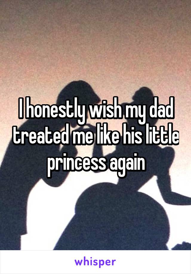 I honestly wish my dad treated me like his little princess again