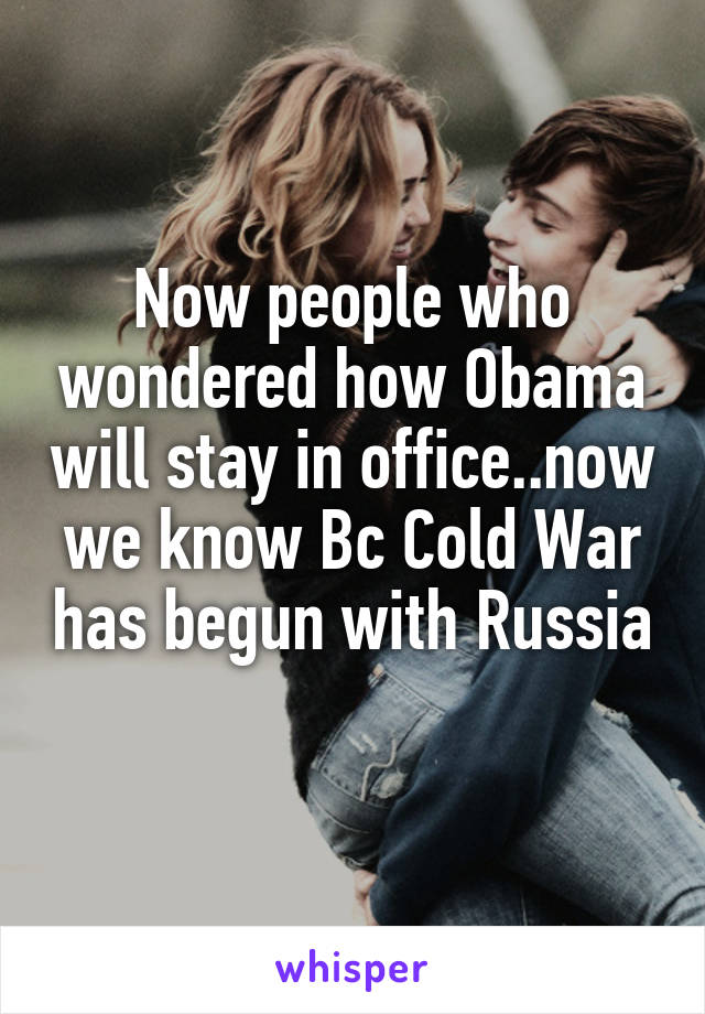 Now people who wondered how Obama will stay in office..now we know Bc Cold War has begun with Russia 