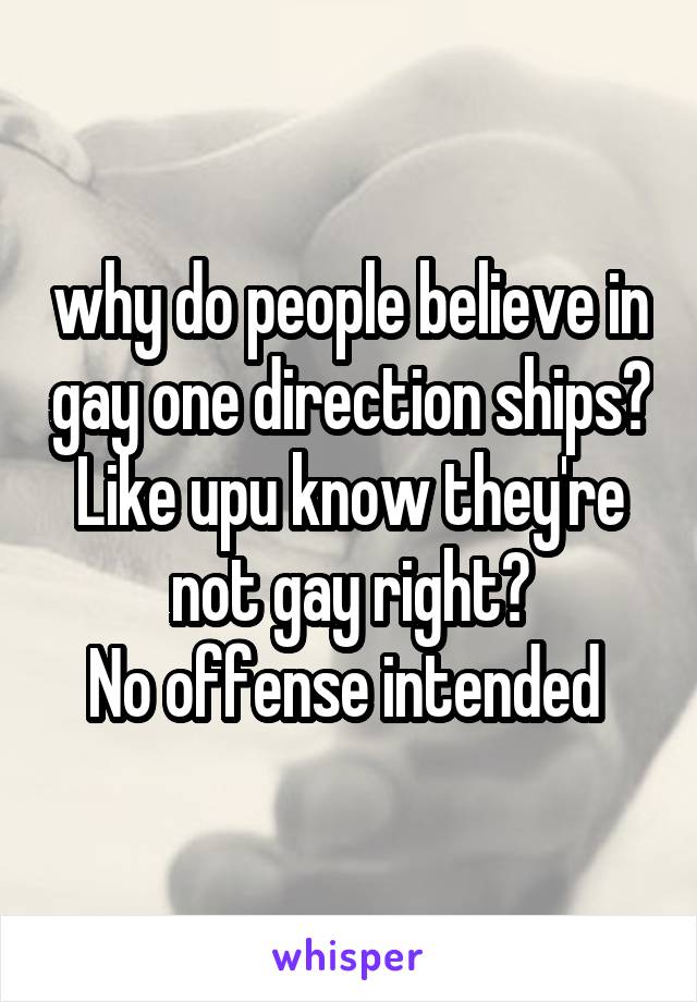 why do people believe in gay one direction ships? Like upu know they're not gay right?
No offense intended 