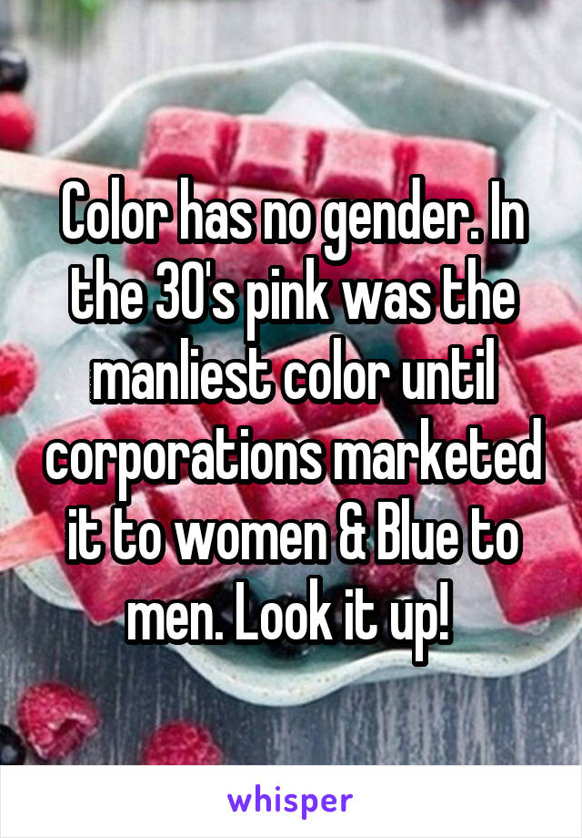 Color has no gender. In the 30's pink was the manliest color until corporations marketed it to women & Blue to men. Look it up! 
