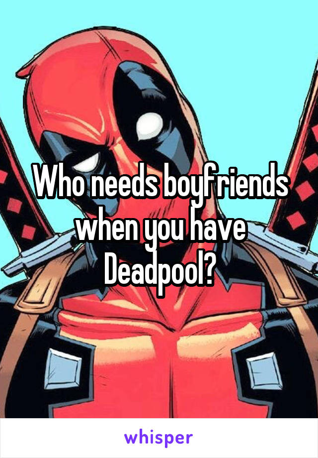 Who needs boyfriends when you have Deadpool?