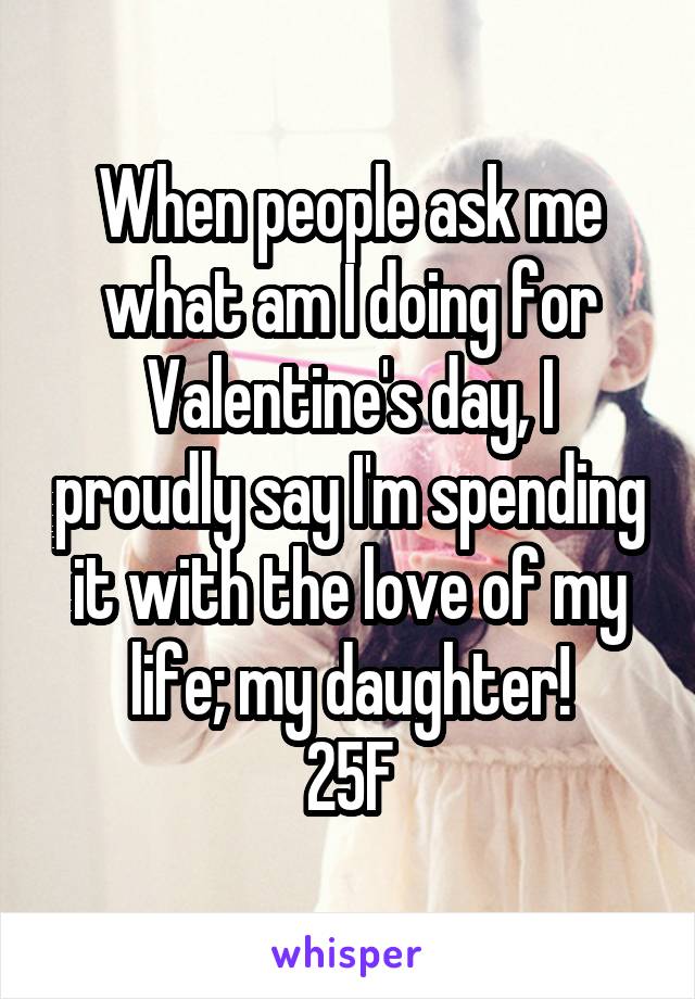 When people ask me what am I doing for Valentine's day, I proudly say I'm spending it with the love of my life; my daughter!
25F