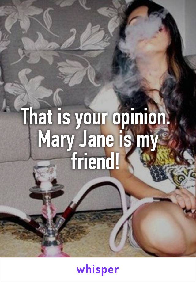 That is your opinion. 
Mary Jane is my friend! 