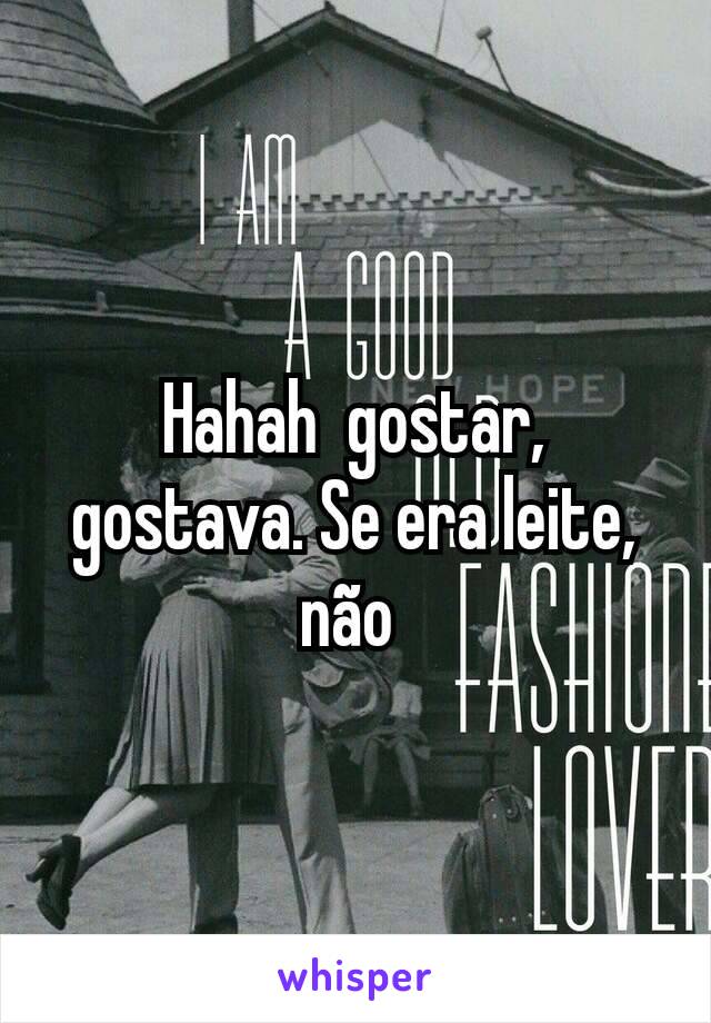 Hahah  gostar, gostava. Se era leite, não 