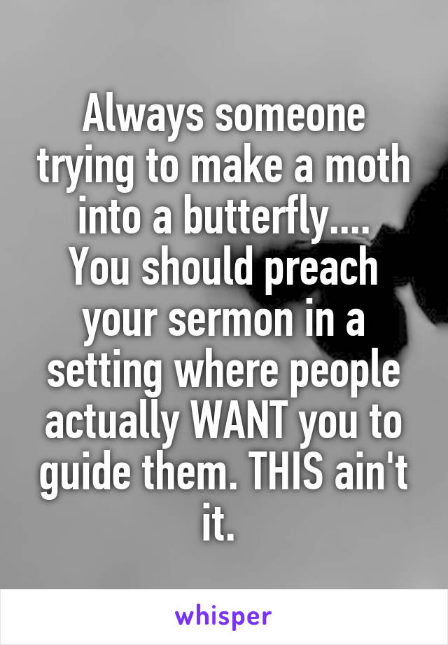 Always someone trying to make a moth into a butterfly....
You should preach your sermon in a setting where people actually WANT you to guide them. THIS ain't it. 