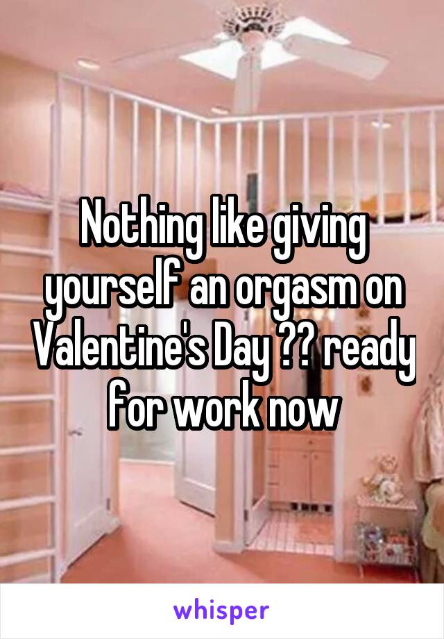 Nothing like giving yourself an orgasm on Valentine's Day 👌🏼 ready for work now
