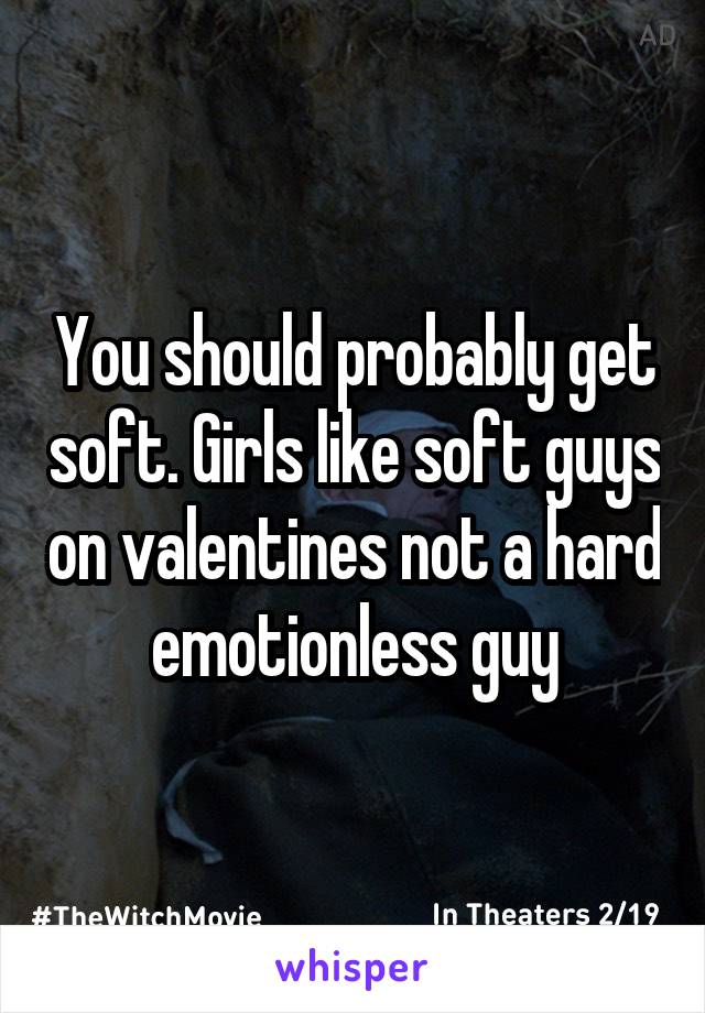 You should probably get soft. Girls like soft guys on valentines not a hard emotionless guy