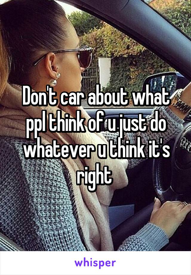 Don't car about what ppl think of u just do whatever u think it's right 