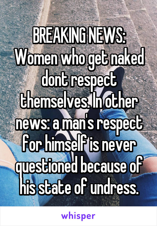 BREAKING NEWS: Women who get naked dont respect themselves. In other news: a man's respect for himself is never questioned because of his state of undress.