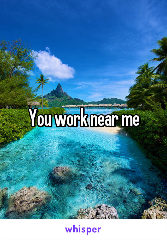 You work near me