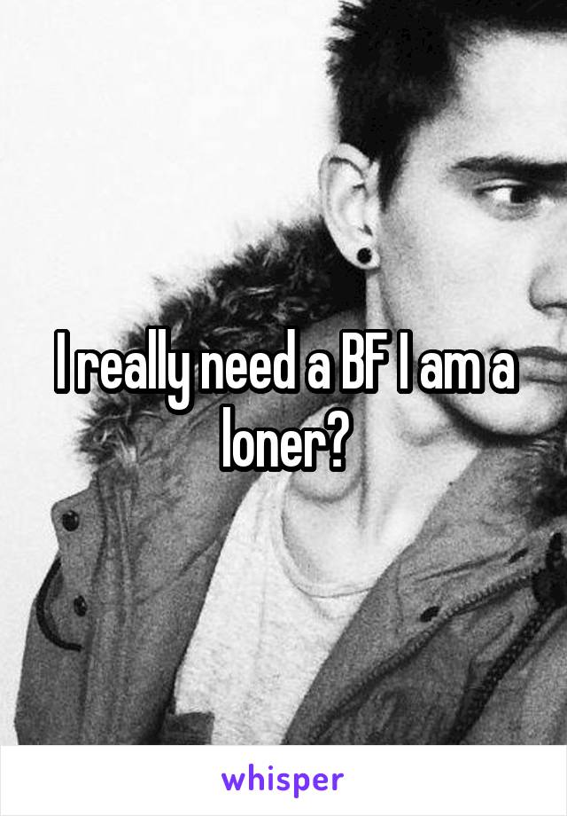 I really need a BF I am a loner😢