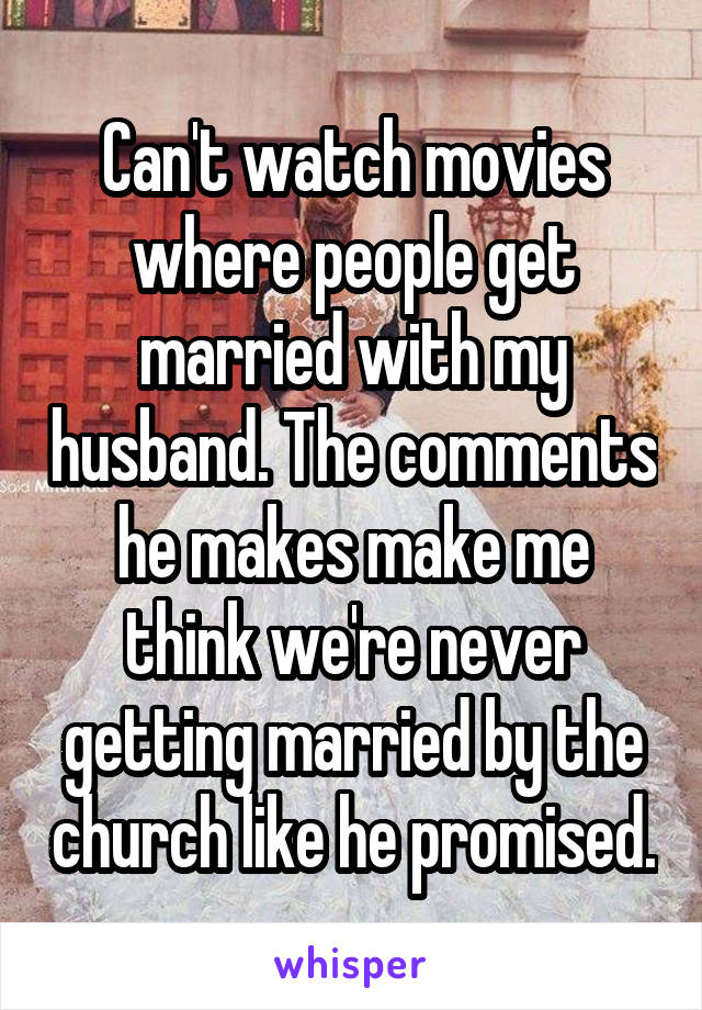 Can't watch movies where people get married with my husband. The comments he makes make me think we're never getting married by the church like he promised.