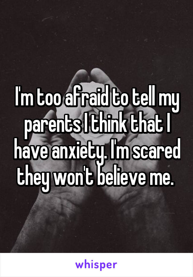 I'm too afraid to tell my parents I think that I have anxiety. I'm scared they won't believe me. 