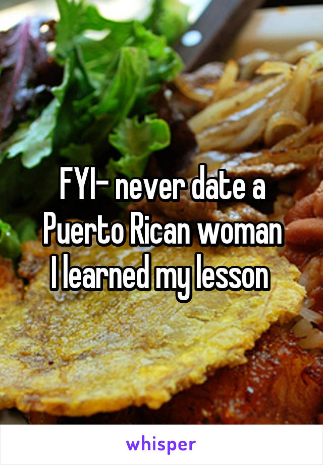 FYI- never date a Puerto Rican woman
I learned my lesson 