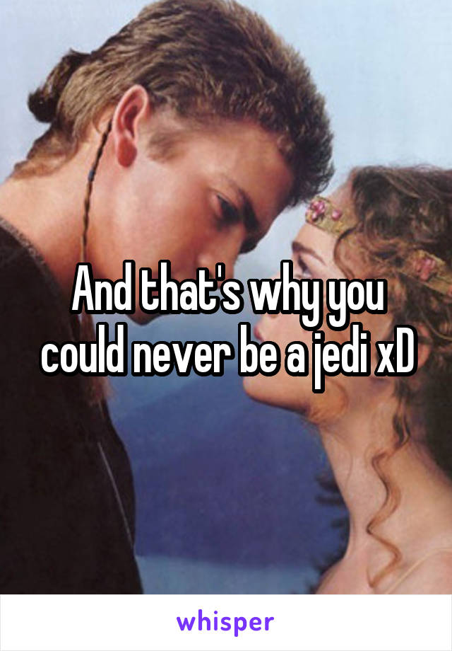 And that's why you could never be a jedi xD