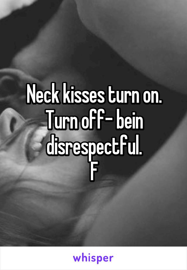 Neck kisses turn on.
Turn off- bein disrespectful.
F