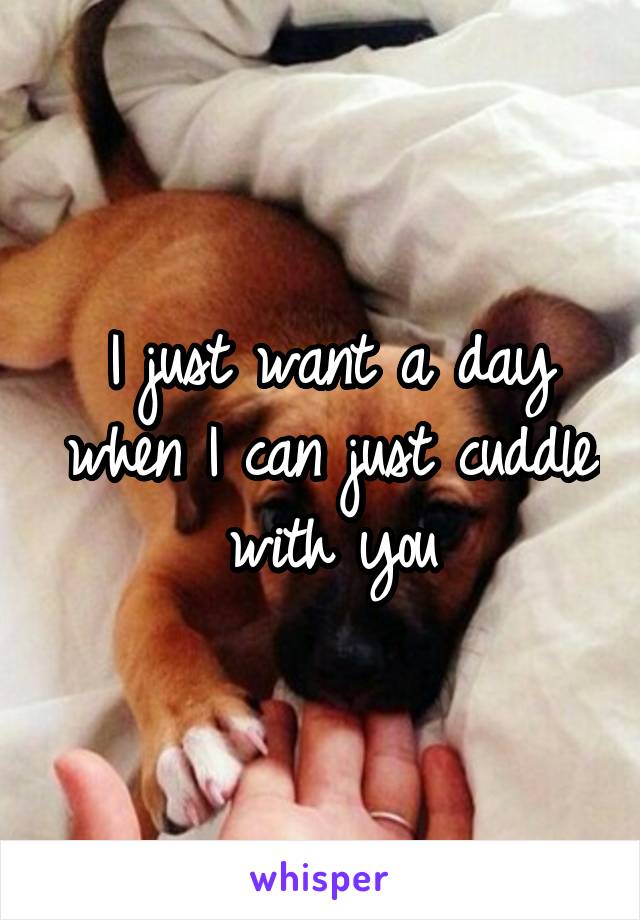 I just want a day when I can just cuddle with you