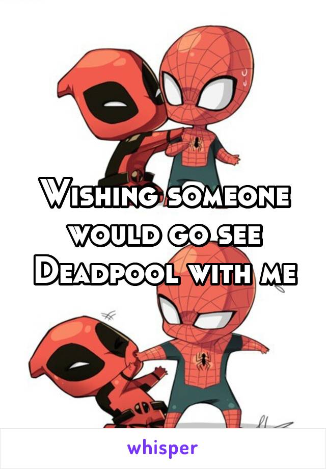 Wishing someone would go see Deadpool with me