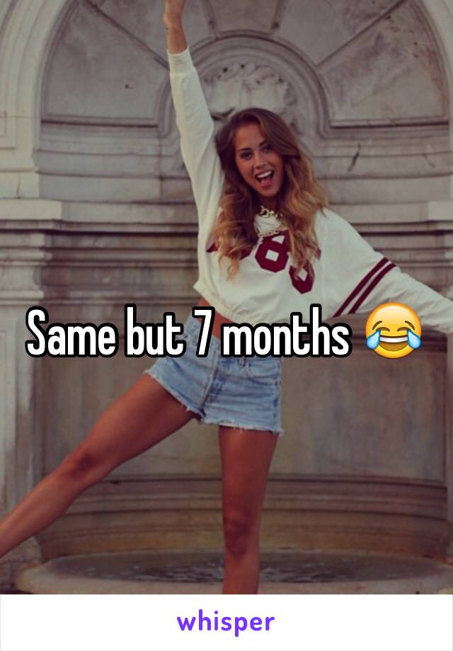 Same but 7 months 😂