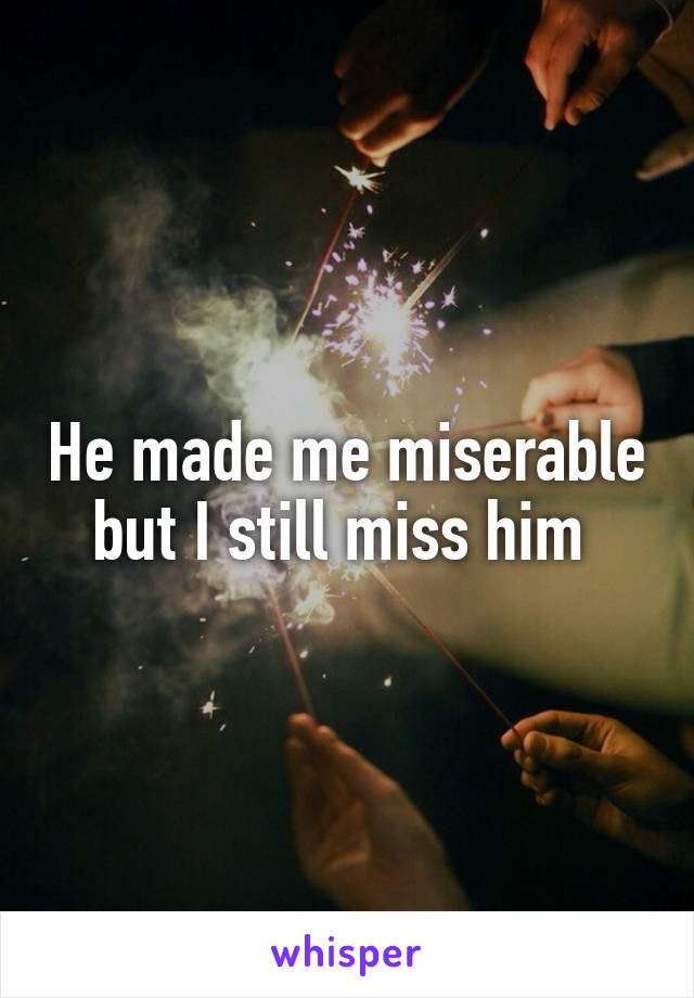 He made me miserable but I still miss him 