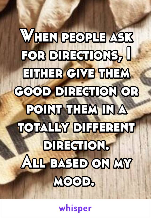When people ask for directions, I either give them good direction or point them in a totally different direction.
All based on my mood. 