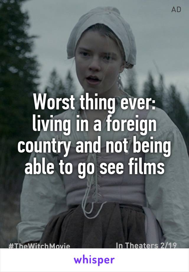 Worst thing ever: living in a foreign country and not being able to go see films