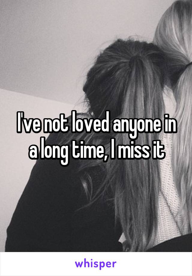 I've not loved anyone in a long time, I miss it