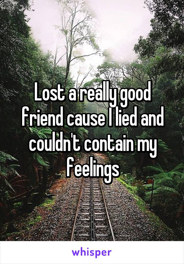 Lost a really good friend cause I lied and couldn't contain my feelings