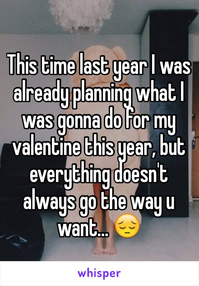 This time last year I was already planning what I was gonna do for my valentine this year, but everything doesn't always go the way u want... 😔
