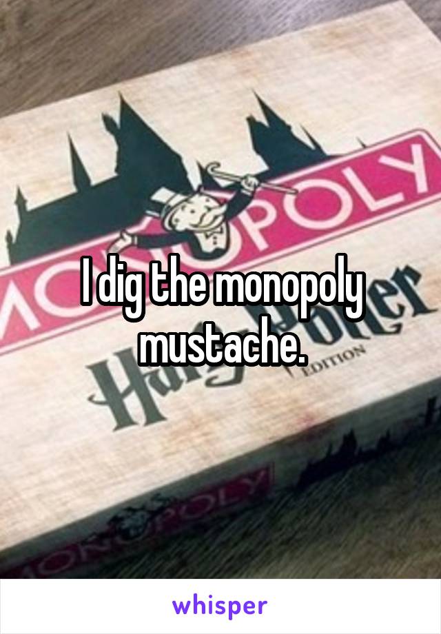 I dig the monopoly mustache.