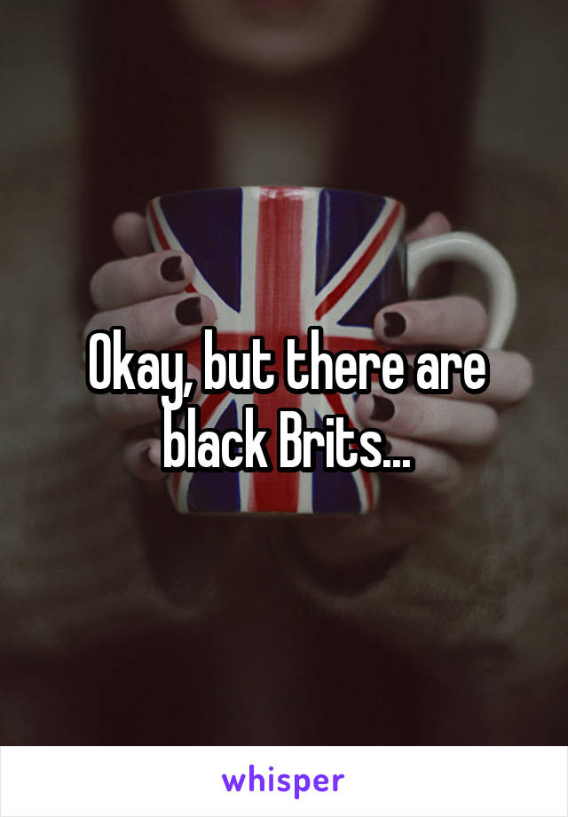 Okay, but there are black Brits...