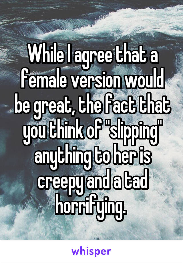 While I agree that a female version would be great, the fact that you think of "slipping" anything to her is creepy and a tad horrifying. 
