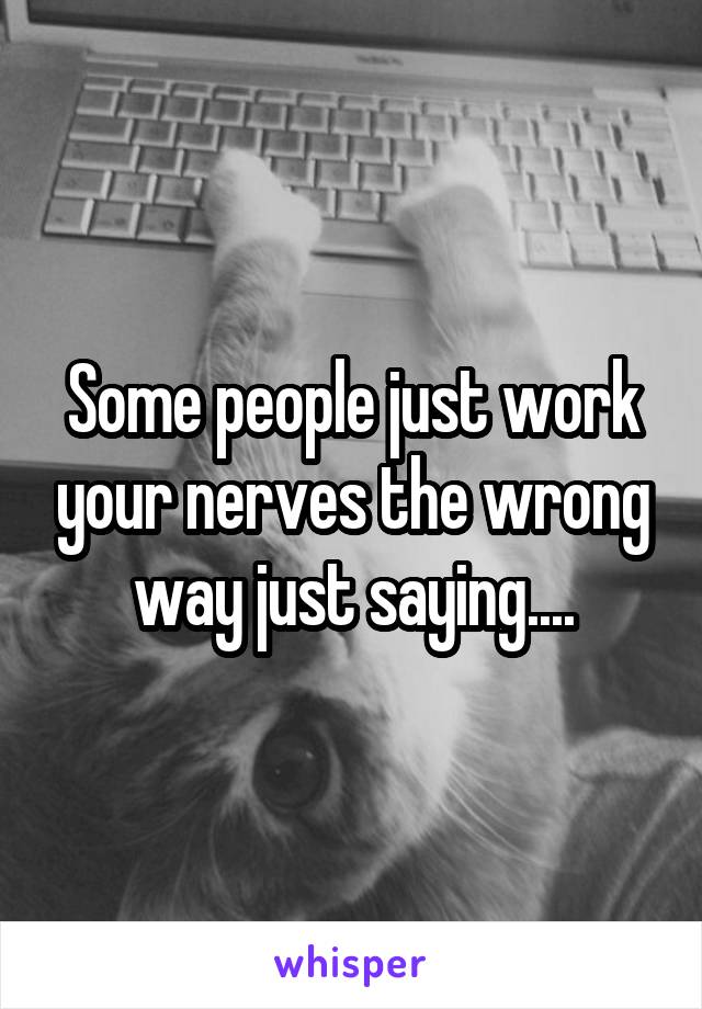 Some people just work your nerves the wrong way just saying....