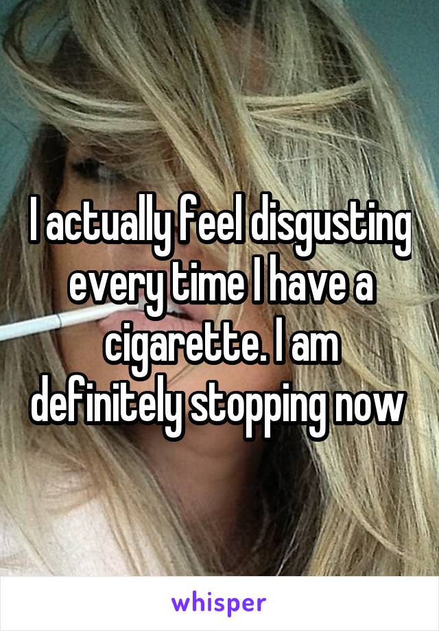I actually feel disgusting every time I have a cigarette. I am definitely stopping now 