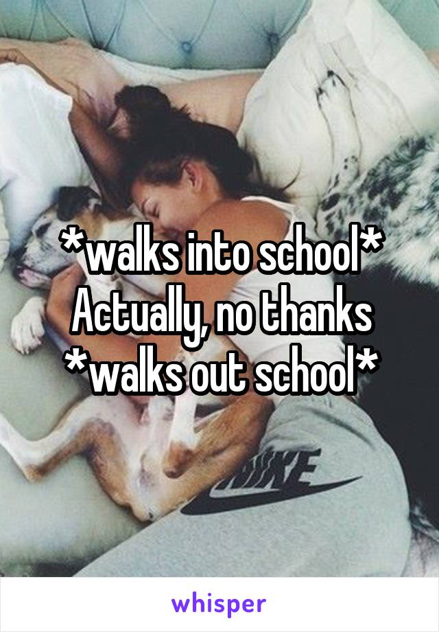 *walks into school*
Actually, no thanks
*walks out school*