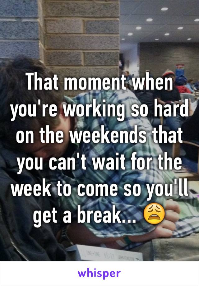 That moment when you're working so hard on the weekends that you can't wait for the week to come so you'll get a break... 😩