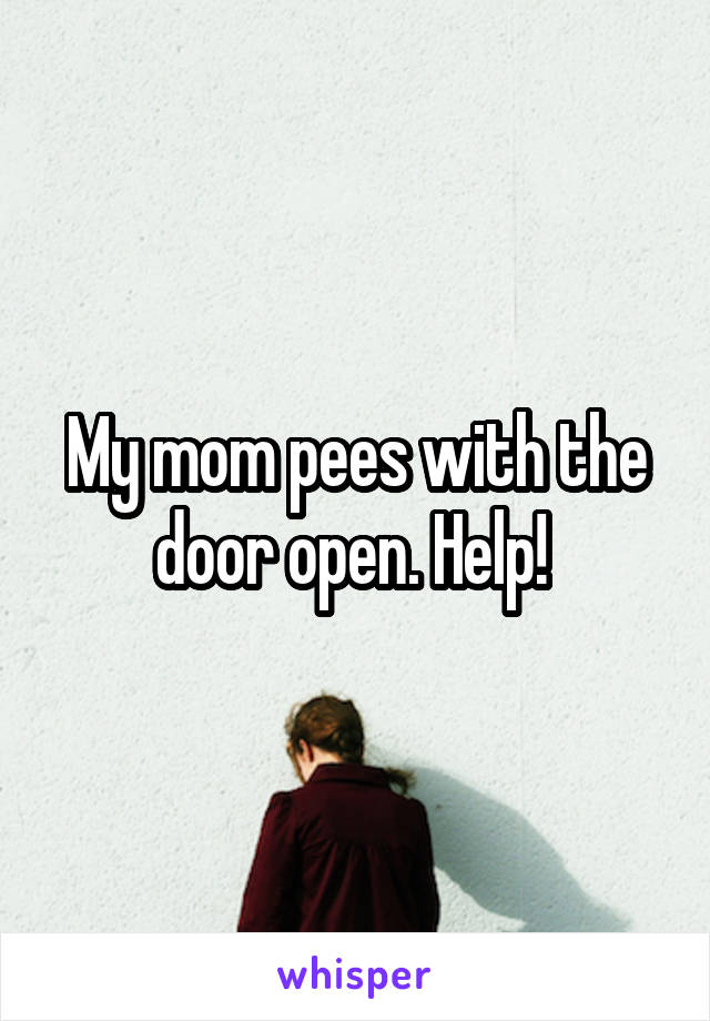 My mom pees with the door open. Help! 
