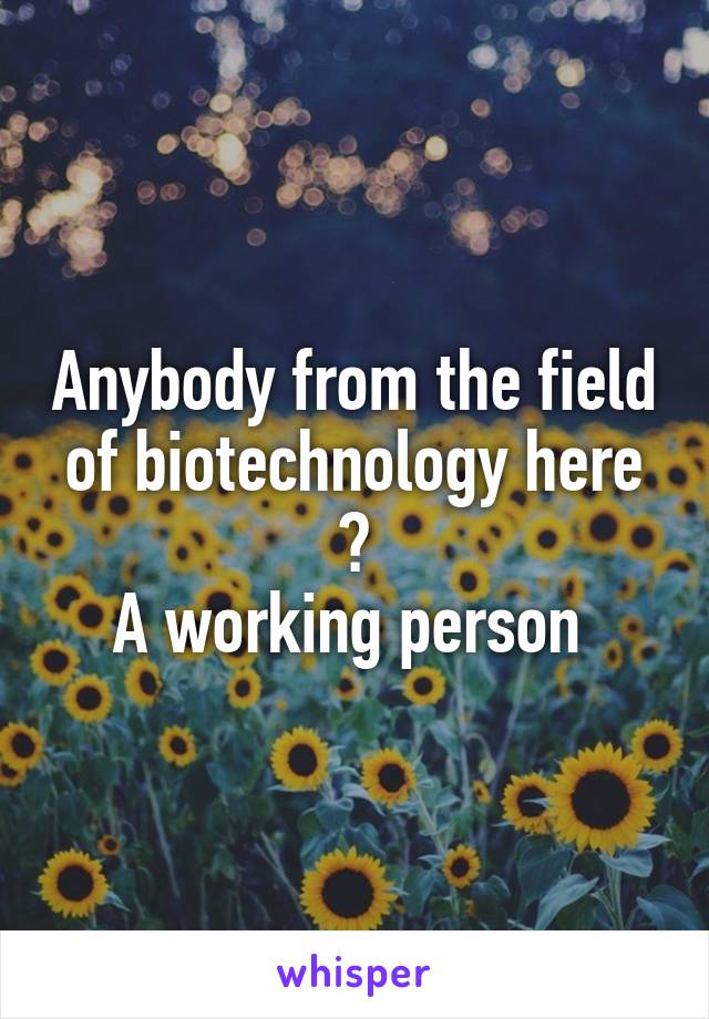 Anybody from the field of biotechnology here ?
A working person 