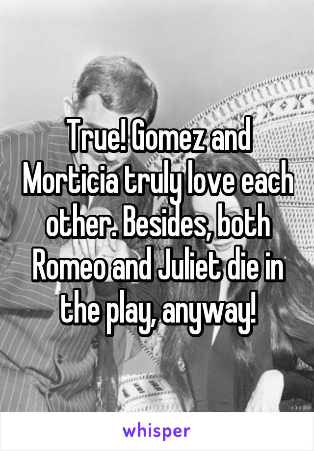 True! Gomez and Morticia truly love each other. Besides, both Romeo and Juliet die in the play, anyway!